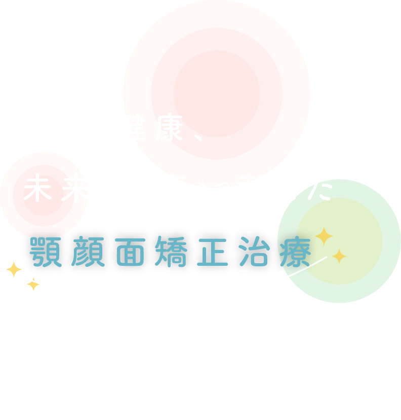 全身の健康、未来の健康まで考えた顎顔面矯正治療